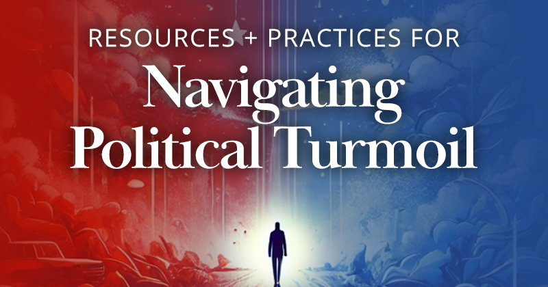 Practices and Resources for Navigating Political Turmoil